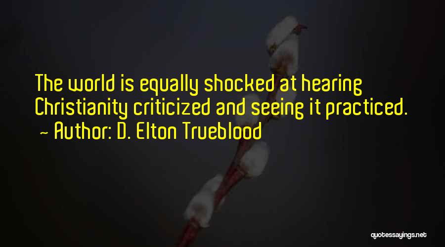 D. Elton Trueblood Quotes: The World Is Equally Shocked At Hearing Christianity Criticized And Seeing It Practiced.