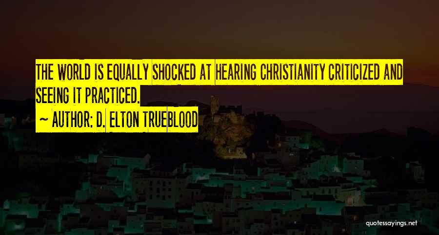 D. Elton Trueblood Quotes: The World Is Equally Shocked At Hearing Christianity Criticized And Seeing It Practiced.