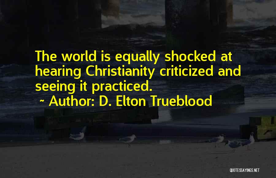 D. Elton Trueblood Quotes: The World Is Equally Shocked At Hearing Christianity Criticized And Seeing It Practiced.