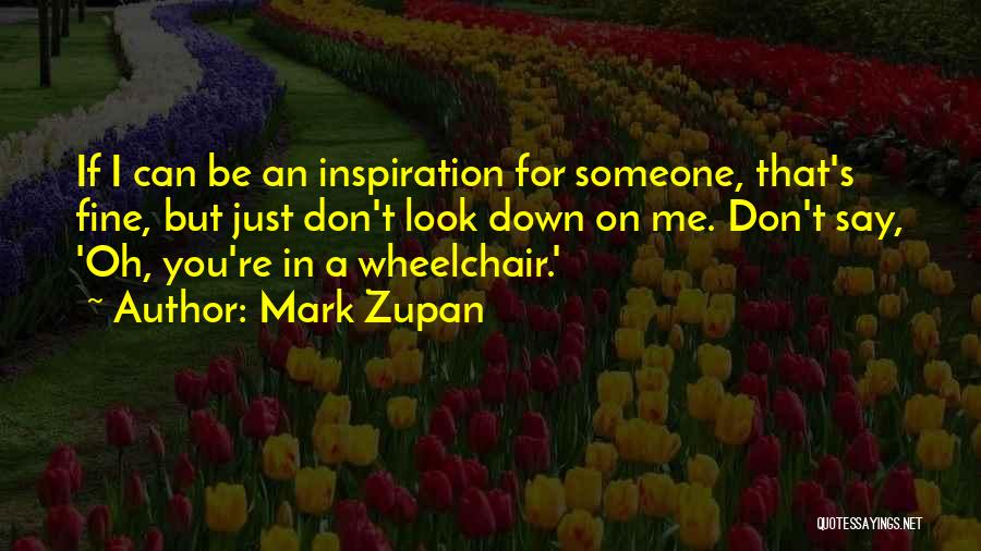 Mark Zupan Quotes: If I Can Be An Inspiration For Someone, That's Fine, But Just Don't Look Down On Me. Don't Say, 'oh,