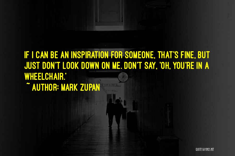 Mark Zupan Quotes: If I Can Be An Inspiration For Someone, That's Fine, But Just Don't Look Down On Me. Don't Say, 'oh,
