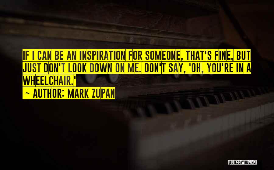 Mark Zupan Quotes: If I Can Be An Inspiration For Someone, That's Fine, But Just Don't Look Down On Me. Don't Say, 'oh,