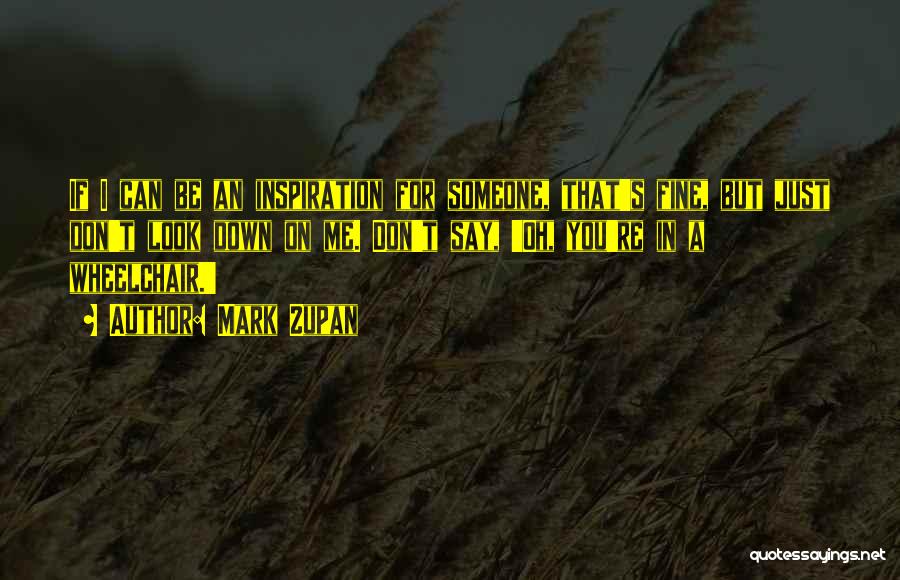 Mark Zupan Quotes: If I Can Be An Inspiration For Someone, That's Fine, But Just Don't Look Down On Me. Don't Say, 'oh,