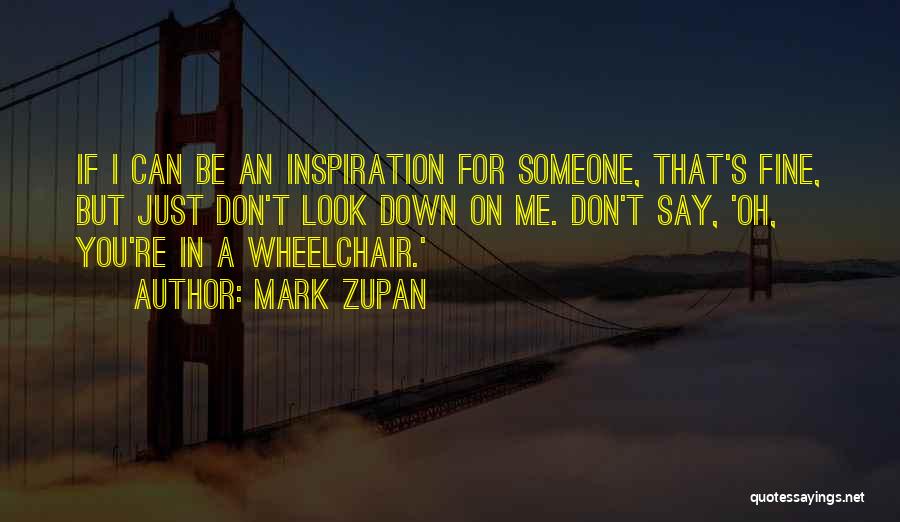 Mark Zupan Quotes: If I Can Be An Inspiration For Someone, That's Fine, But Just Don't Look Down On Me. Don't Say, 'oh,