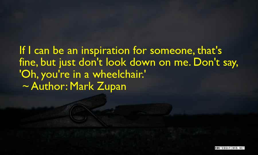 Mark Zupan Quotes: If I Can Be An Inspiration For Someone, That's Fine, But Just Don't Look Down On Me. Don't Say, 'oh,