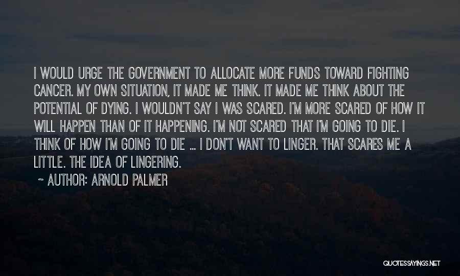 Arnold Palmer Quotes: I Would Urge The Government To Allocate More Funds Toward Fighting Cancer. My Own Situation, It Made Me Think. It