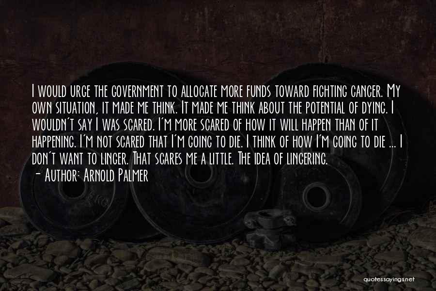 Arnold Palmer Quotes: I Would Urge The Government To Allocate More Funds Toward Fighting Cancer. My Own Situation, It Made Me Think. It