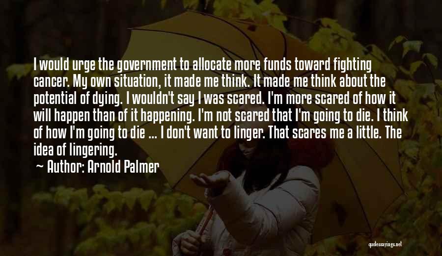 Arnold Palmer Quotes: I Would Urge The Government To Allocate More Funds Toward Fighting Cancer. My Own Situation, It Made Me Think. It