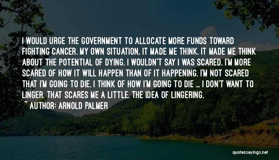 Arnold Palmer Quotes: I Would Urge The Government To Allocate More Funds Toward Fighting Cancer. My Own Situation, It Made Me Think. It