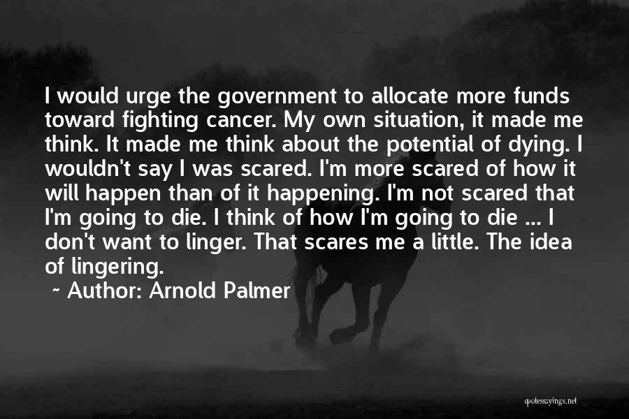 Arnold Palmer Quotes: I Would Urge The Government To Allocate More Funds Toward Fighting Cancer. My Own Situation, It Made Me Think. It