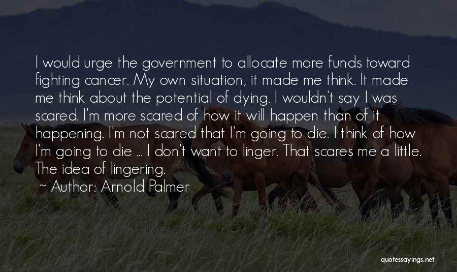 Arnold Palmer Quotes: I Would Urge The Government To Allocate More Funds Toward Fighting Cancer. My Own Situation, It Made Me Think. It