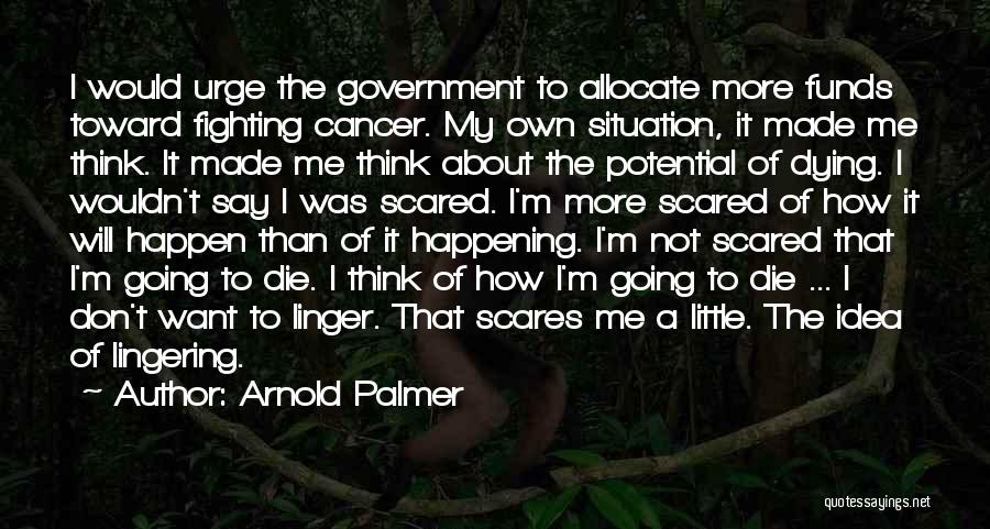 Arnold Palmer Quotes: I Would Urge The Government To Allocate More Funds Toward Fighting Cancer. My Own Situation, It Made Me Think. It