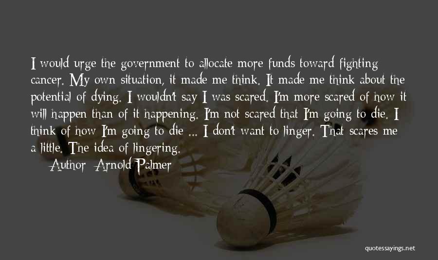 Arnold Palmer Quotes: I Would Urge The Government To Allocate More Funds Toward Fighting Cancer. My Own Situation, It Made Me Think. It