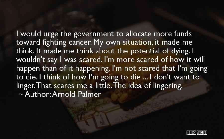 Arnold Palmer Quotes: I Would Urge The Government To Allocate More Funds Toward Fighting Cancer. My Own Situation, It Made Me Think. It