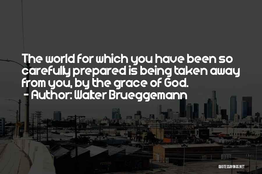 Walter Brueggemann Quotes: The World For Which You Have Been So Carefully Prepared Is Being Taken Away From You, By The Grace Of