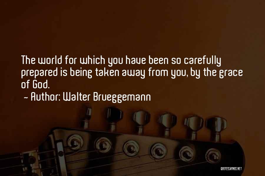 Walter Brueggemann Quotes: The World For Which You Have Been So Carefully Prepared Is Being Taken Away From You, By The Grace Of