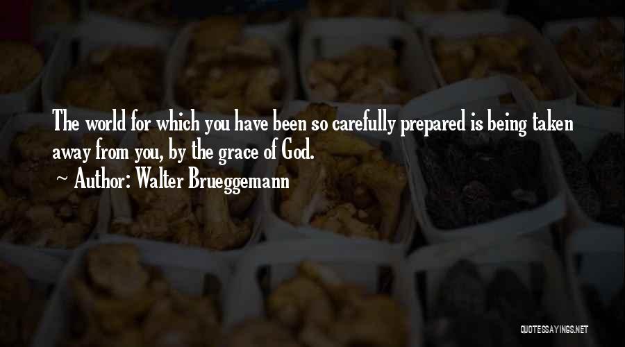 Walter Brueggemann Quotes: The World For Which You Have Been So Carefully Prepared Is Being Taken Away From You, By The Grace Of