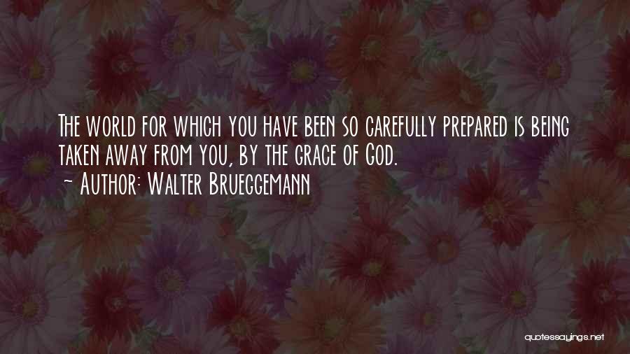 Walter Brueggemann Quotes: The World For Which You Have Been So Carefully Prepared Is Being Taken Away From You, By The Grace Of