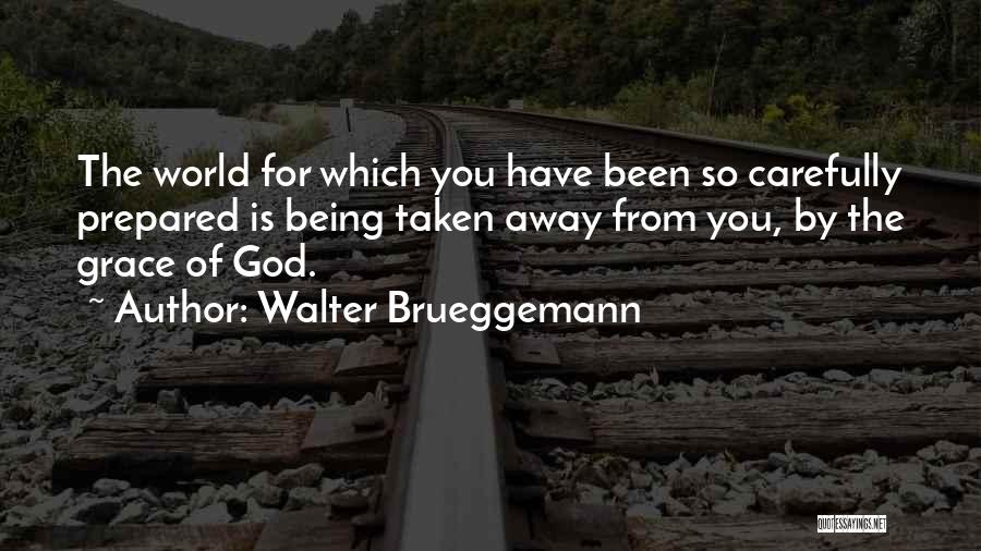 Walter Brueggemann Quotes: The World For Which You Have Been So Carefully Prepared Is Being Taken Away From You, By The Grace Of