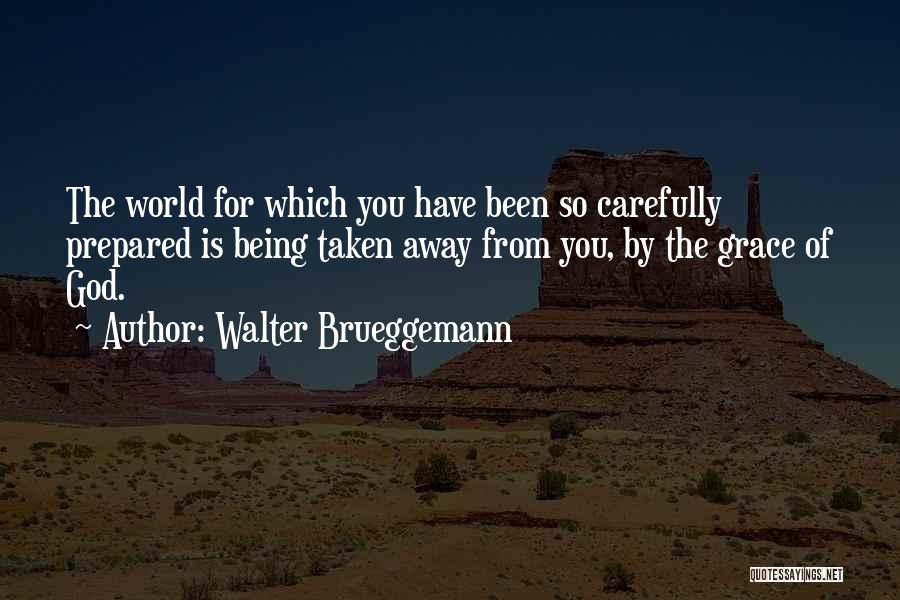 Walter Brueggemann Quotes: The World For Which You Have Been So Carefully Prepared Is Being Taken Away From You, By The Grace Of