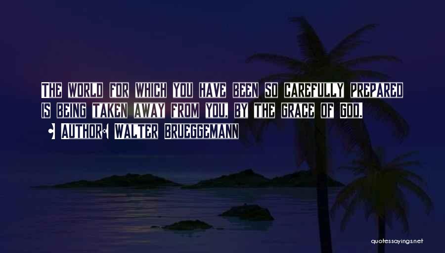 Walter Brueggemann Quotes: The World For Which You Have Been So Carefully Prepared Is Being Taken Away From You, By The Grace Of