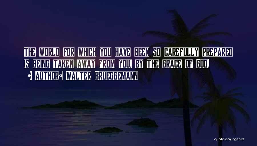 Walter Brueggemann Quotes: The World For Which You Have Been So Carefully Prepared Is Being Taken Away From You, By The Grace Of