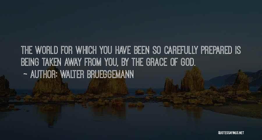 Walter Brueggemann Quotes: The World For Which You Have Been So Carefully Prepared Is Being Taken Away From You, By The Grace Of