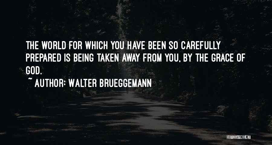 Walter Brueggemann Quotes: The World For Which You Have Been So Carefully Prepared Is Being Taken Away From You, By The Grace Of