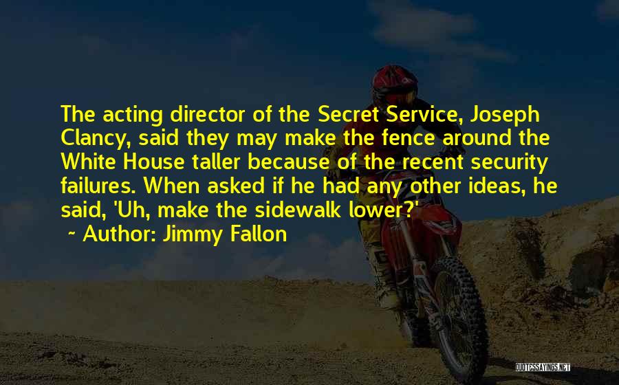 Jimmy Fallon Quotes: The Acting Director Of The Secret Service, Joseph Clancy, Said They May Make The Fence Around The White House Taller