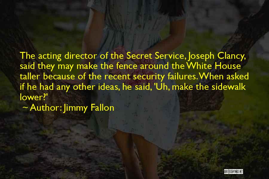 Jimmy Fallon Quotes: The Acting Director Of The Secret Service, Joseph Clancy, Said They May Make The Fence Around The White House Taller