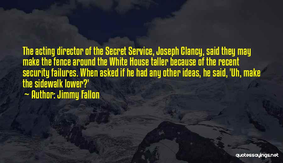 Jimmy Fallon Quotes: The Acting Director Of The Secret Service, Joseph Clancy, Said They May Make The Fence Around The White House Taller