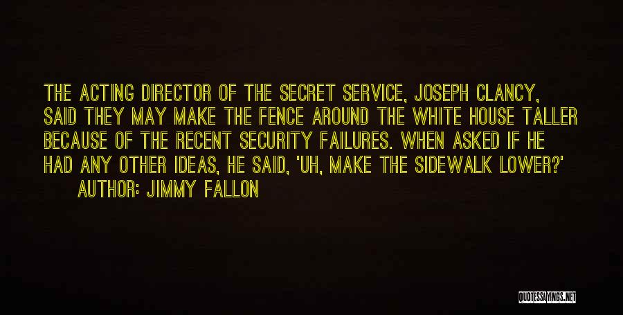 Jimmy Fallon Quotes: The Acting Director Of The Secret Service, Joseph Clancy, Said They May Make The Fence Around The White House Taller