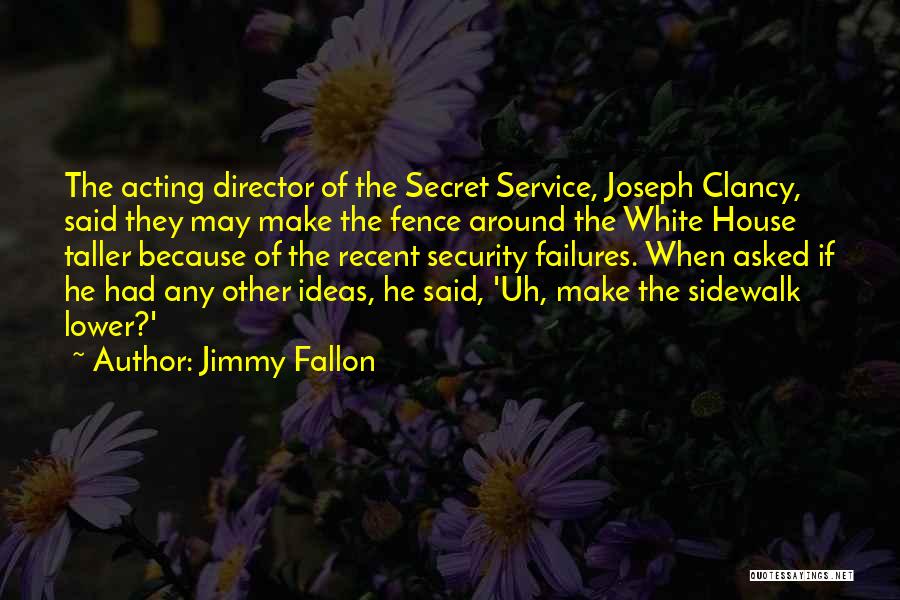 Jimmy Fallon Quotes: The Acting Director Of The Secret Service, Joseph Clancy, Said They May Make The Fence Around The White House Taller