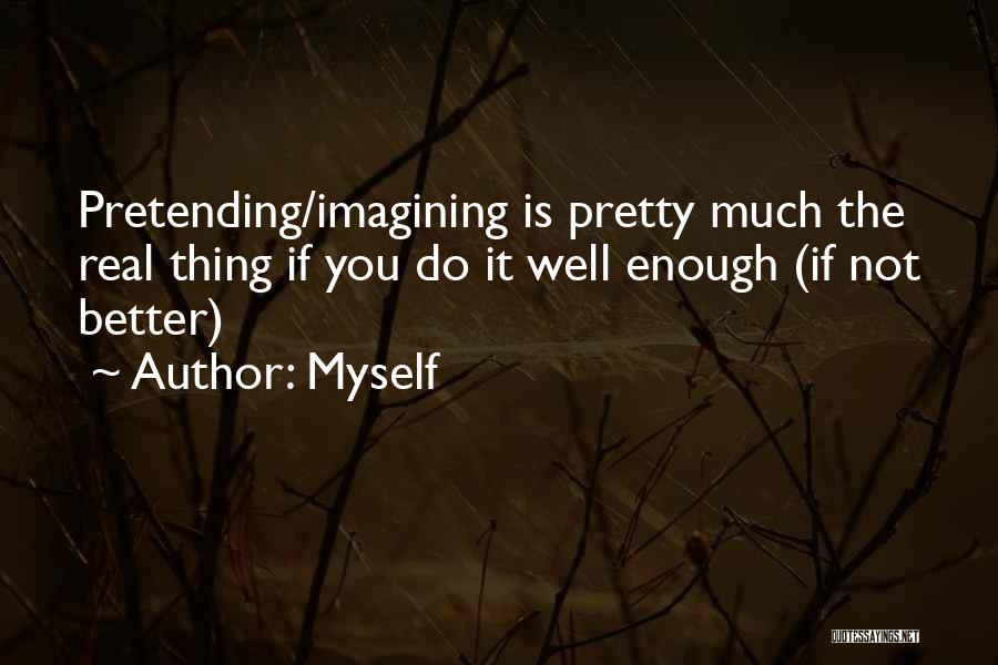 Myself Quotes: Pretending/imagining Is Pretty Much The Real Thing If You Do It Well Enough (if Not Better)