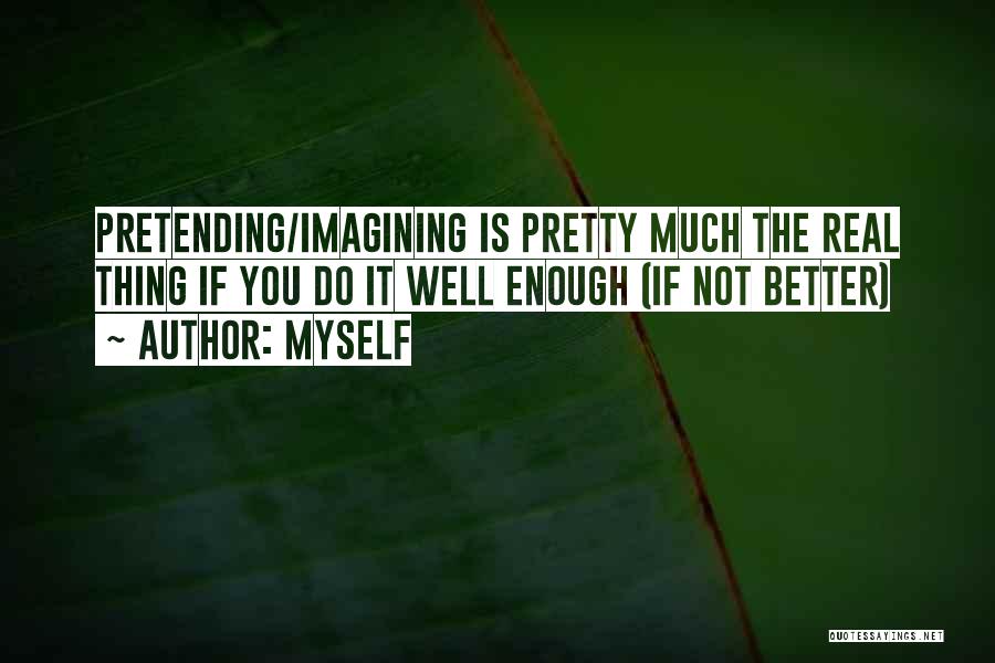 Myself Quotes: Pretending/imagining Is Pretty Much The Real Thing If You Do It Well Enough (if Not Better)