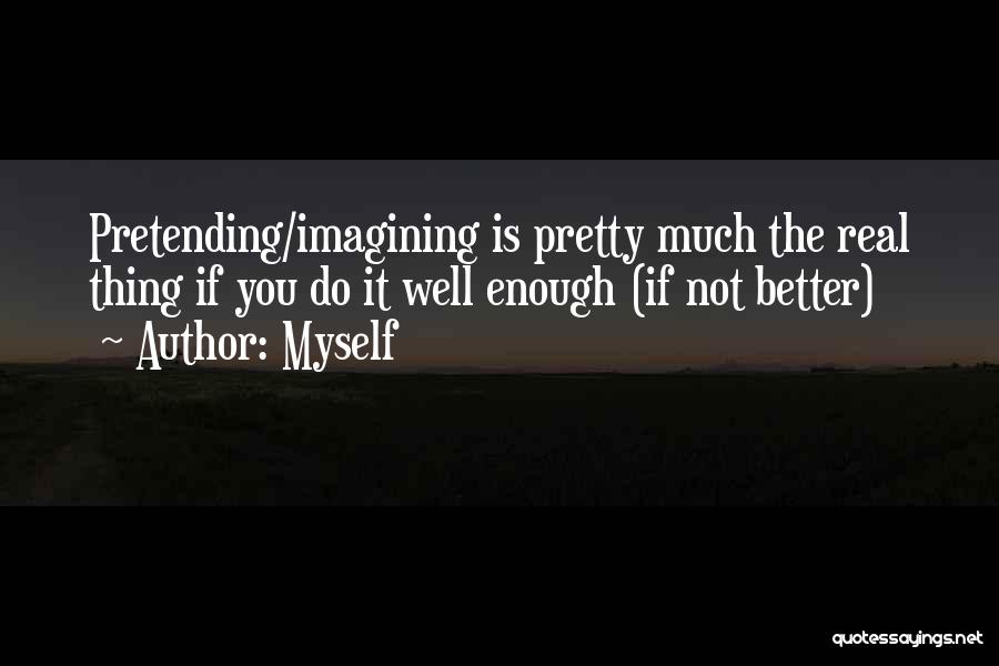 Myself Quotes: Pretending/imagining Is Pretty Much The Real Thing If You Do It Well Enough (if Not Better)