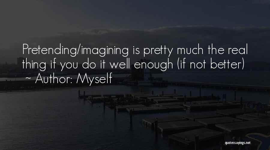 Myself Quotes: Pretending/imagining Is Pretty Much The Real Thing If You Do It Well Enough (if Not Better)