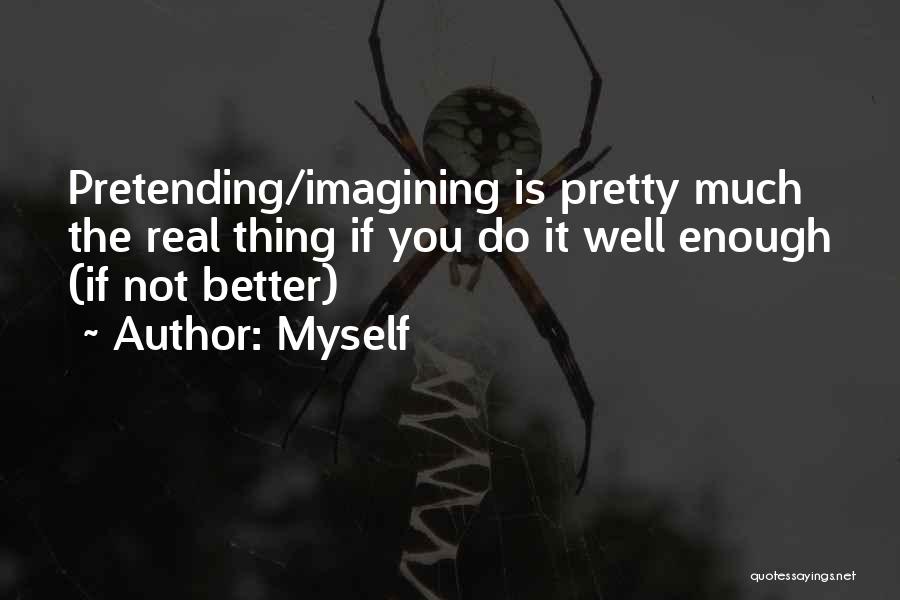 Myself Quotes: Pretending/imagining Is Pretty Much The Real Thing If You Do It Well Enough (if Not Better)