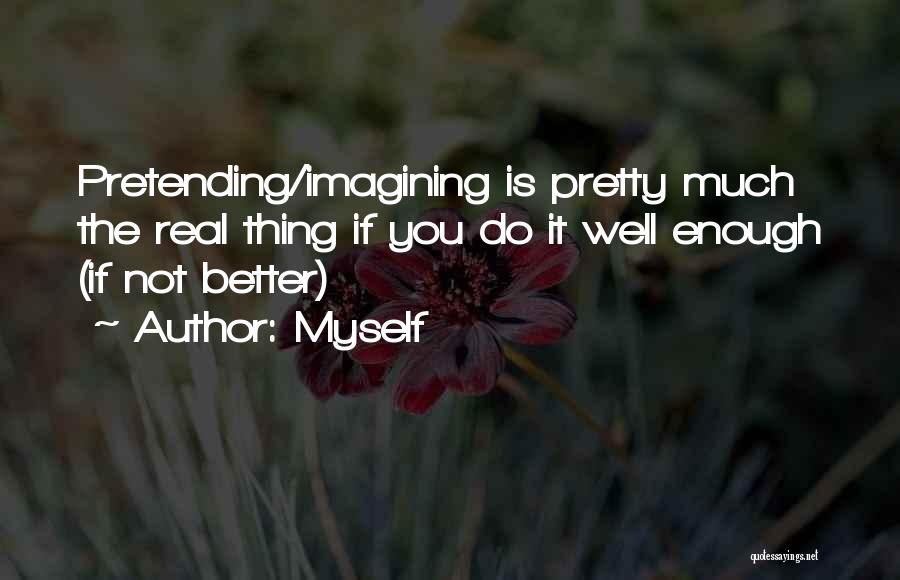 Myself Quotes: Pretending/imagining Is Pretty Much The Real Thing If You Do It Well Enough (if Not Better)