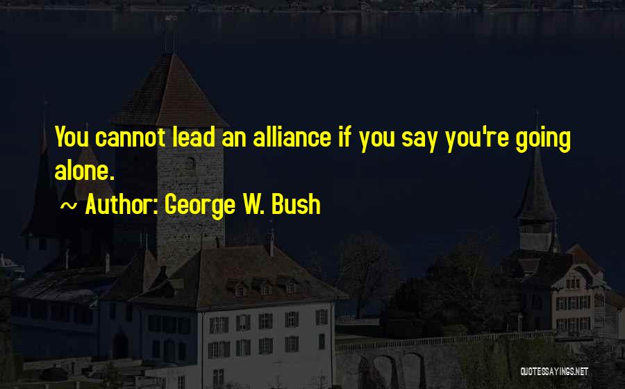 George W. Bush Quotes: You Cannot Lead An Alliance If You Say You're Going Alone.