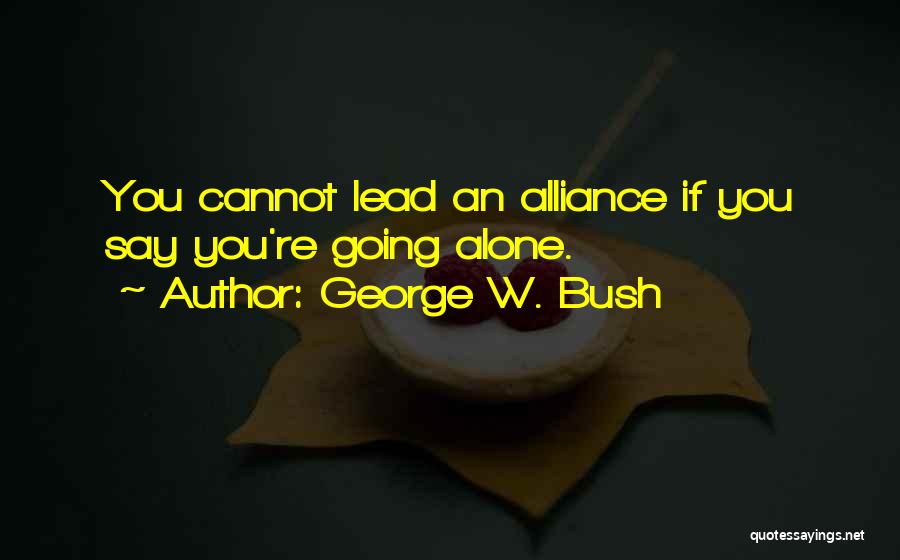 George W. Bush Quotes: You Cannot Lead An Alliance If You Say You're Going Alone.