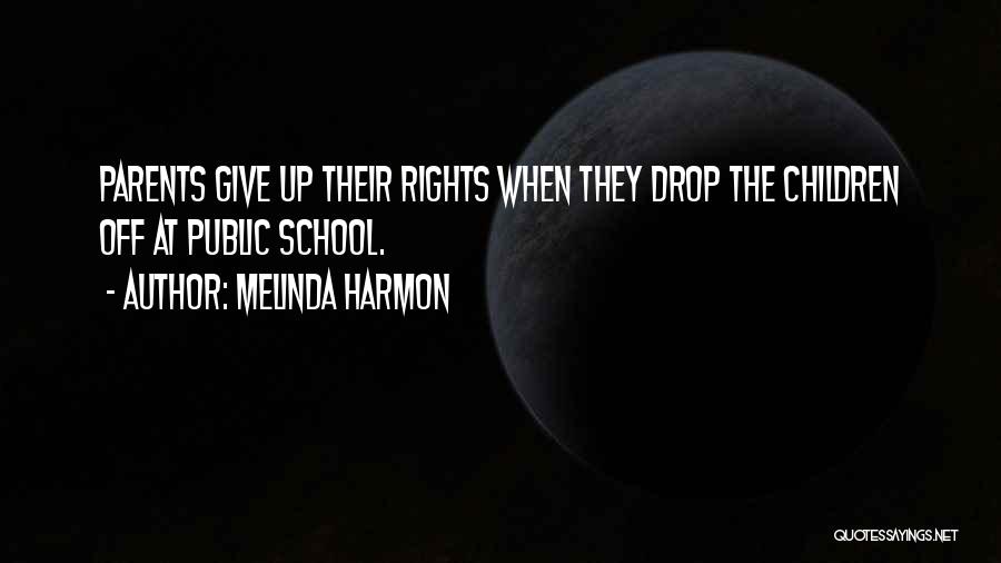 Melinda Harmon Quotes: Parents Give Up Their Rights When They Drop The Children Off At Public School.