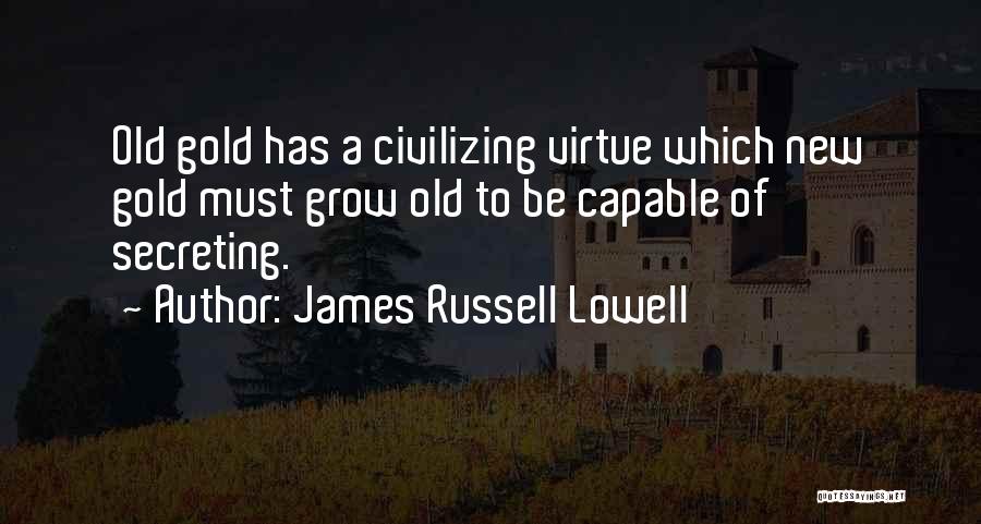James Russell Lowell Quotes: Old Gold Has A Civilizing Virtue Which New Gold Must Grow Old To Be Capable Of Secreting.