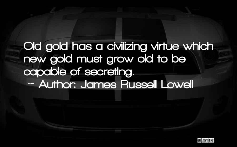 James Russell Lowell Quotes: Old Gold Has A Civilizing Virtue Which New Gold Must Grow Old To Be Capable Of Secreting.