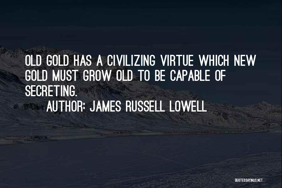 James Russell Lowell Quotes: Old Gold Has A Civilizing Virtue Which New Gold Must Grow Old To Be Capable Of Secreting.