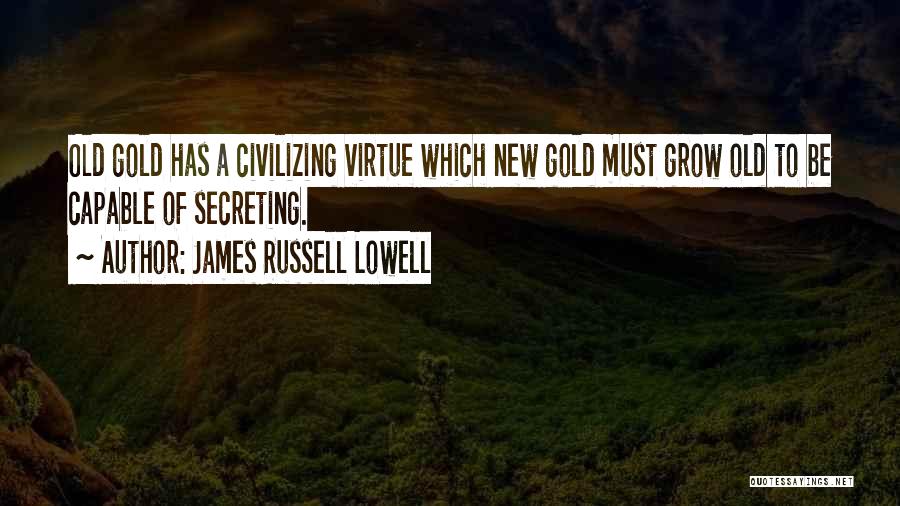 James Russell Lowell Quotes: Old Gold Has A Civilizing Virtue Which New Gold Must Grow Old To Be Capable Of Secreting.