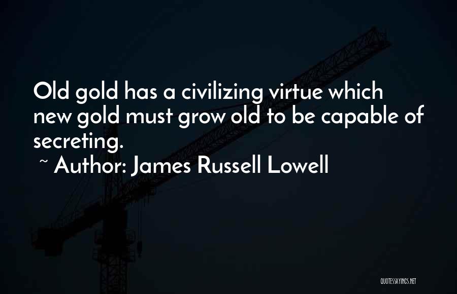 James Russell Lowell Quotes: Old Gold Has A Civilizing Virtue Which New Gold Must Grow Old To Be Capable Of Secreting.