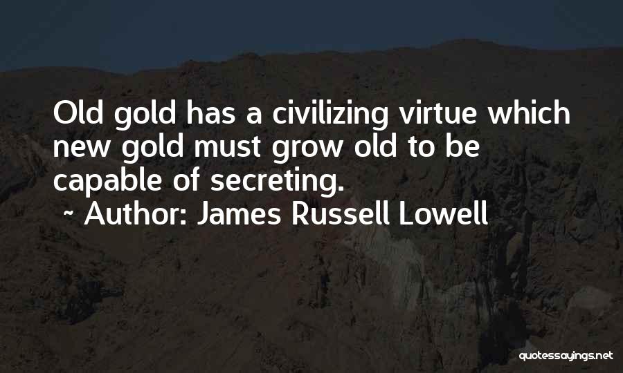 James Russell Lowell Quotes: Old Gold Has A Civilizing Virtue Which New Gold Must Grow Old To Be Capable Of Secreting.