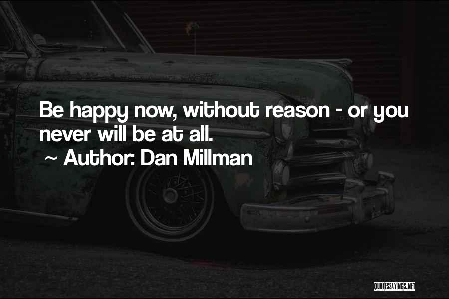 Dan Millman Quotes: Be Happy Now, Without Reason - Or You Never Will Be At All.