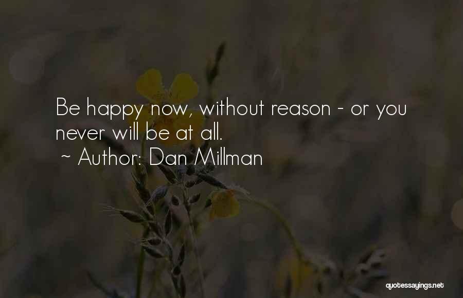 Dan Millman Quotes: Be Happy Now, Without Reason - Or You Never Will Be At All.